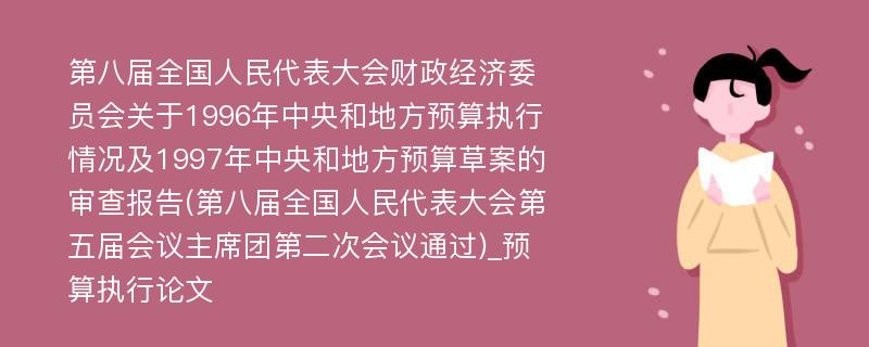 第八届全国人民代表大会财政经济委员会关于1996年中央和地方预算执行情况及1997年中央和地方预算草案的审查报告(第八届全国人民代表大会第五届会议主席团第二次会议通过)_预算执行论文