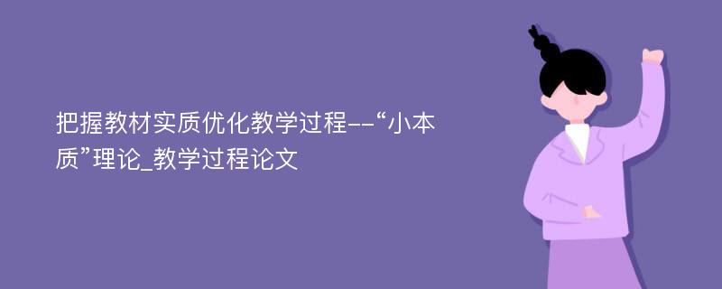 把握教材实质优化教学过程--“小本质”理论_教学过程论文