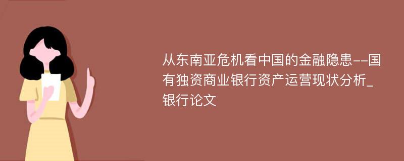 从东南亚危机看中国的金融隐患--国有独资商业银行资产运营现状分析_银行论文