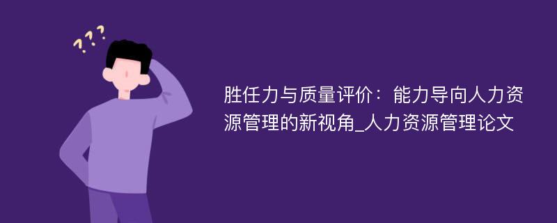 胜任力与质量评价：能力导向人力资源管理的新视角_人力资源管理论文