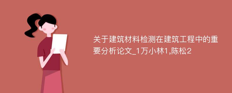 关于建筑材料检测在建筑工程中的重要分析论文_1万小林1,陈松2