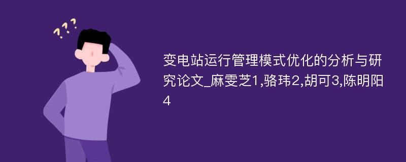 变电站运行管理模式优化的分析与研究论文_麻雯芝1,骆玮2,胡可3,陈明阳4