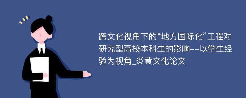 跨文化视角下的“地方国际化”工程对研究型高校本科生的影响--以学生经验为视角_炎黄文化论文