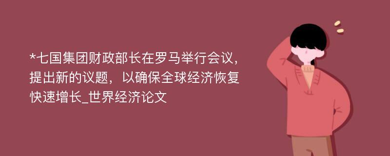 *七国集团财政部长在罗马举行会议，提出新的议题，以确保全球经济恢复快速增长_世界经济论文