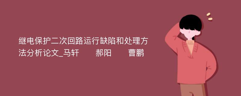 继电保护二次回路运行缺陷和处理方法分析论文_马轩　　郝阳　　曹鹏