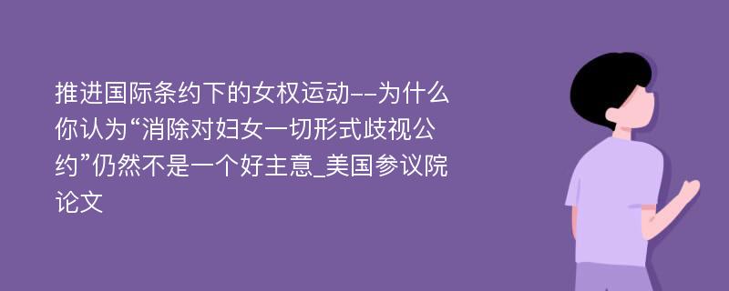 推进国际条约下的女权运动--为什么你认为“消除对妇女一切形式歧视公约”仍然不是一个好主意_美国参议院论文