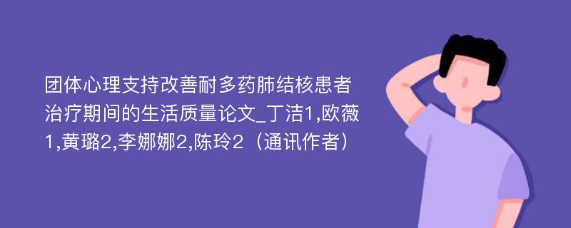 团体心理支持改善耐多药肺结核患者治疗期间的生活质量论文_丁洁1,欧薇1,黄璐2,李娜娜2,陈玲2（通讯作者）