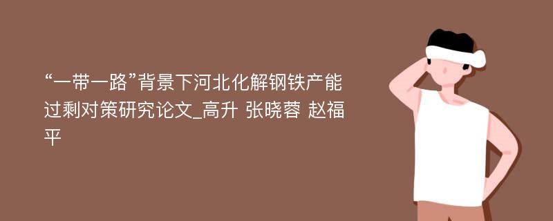 “一带一路”背景下河北化解钢铁产能过剩对策研究论文_高升 张晓蓉 赵福平