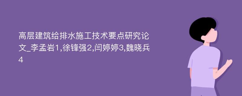 高层建筑给排水施工技术要点研究论文_李孟岩1,徐锋强2,闫婷婷3,魏晓兵4