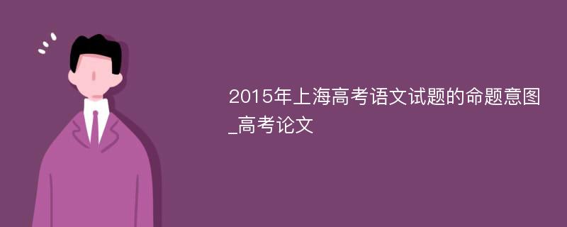 2015年上海高考语文试题的命题意图_高考论文