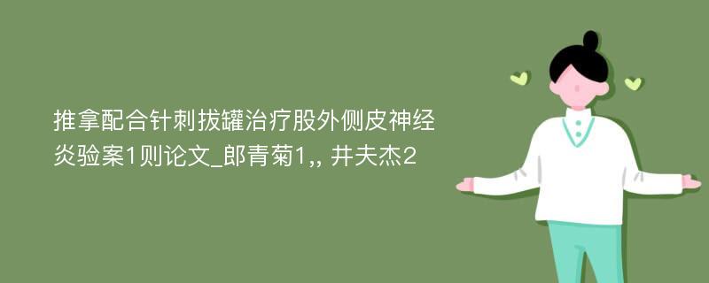 推拿配合针刺拔罐治疗股外侧皮神经炎验案1则论文_郎青菊1,, 井夫杰2