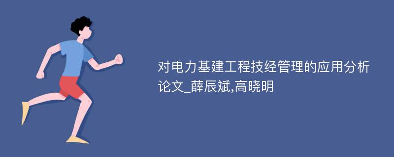 对电力基建工程技经管理的应用分析论文_薛辰斌,高晓明