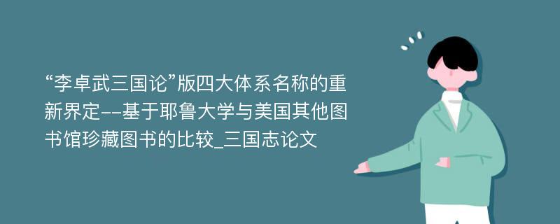 “李卓武三国论”版四大体系名称的重新界定--基于耶鲁大学与美国其他图书馆珍藏图书的比较_三国志论文