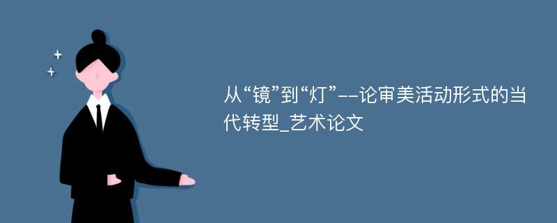 从“镜”到“灯”--论审美活动形式的当代转型_艺术论文