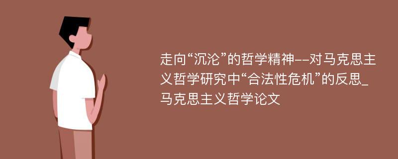 走向“沉沦”的哲学精神--对马克思主义哲学研究中“合法性危机”的反思_马克思主义哲学论文