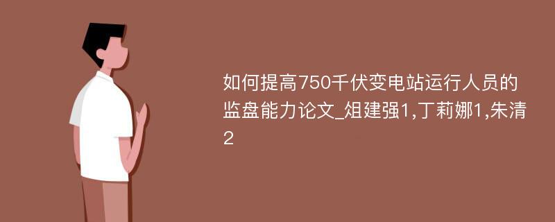 如何提高750千伏变电站运行人员的监盘能力论文_俎建强1,丁莉娜1,朱清2