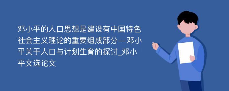 邓小平的人口思想是建设有中国特色社会主义理论的重要组成部分--邓小平关于人口与计划生育的探讨_邓小平文选论文