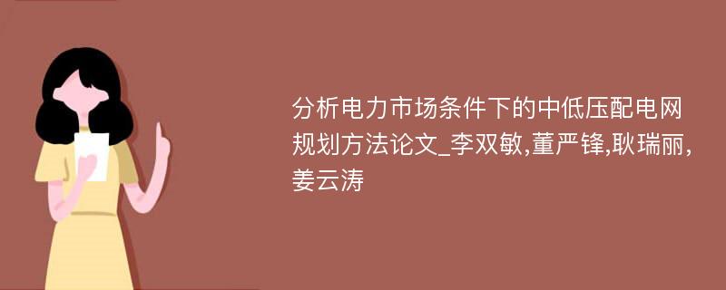 分析电力市场条件下的中低压配电网规划方法论文_李双敏,董严锋,耿瑞丽,姜云涛