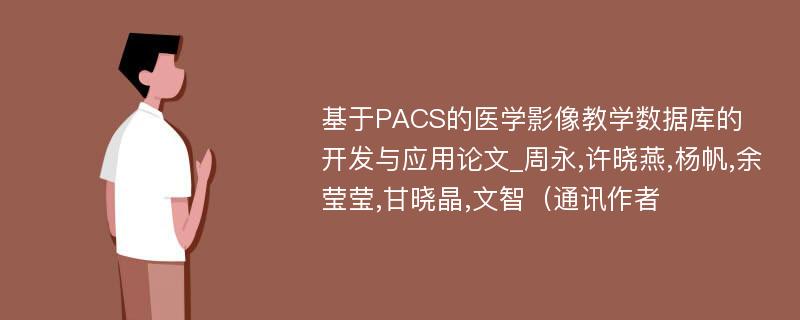 基于PACS的医学影像教学数据库的开发与应用论文_周永,许晓燕,杨帆,余莹莹,甘晓晶,文智（通讯作者