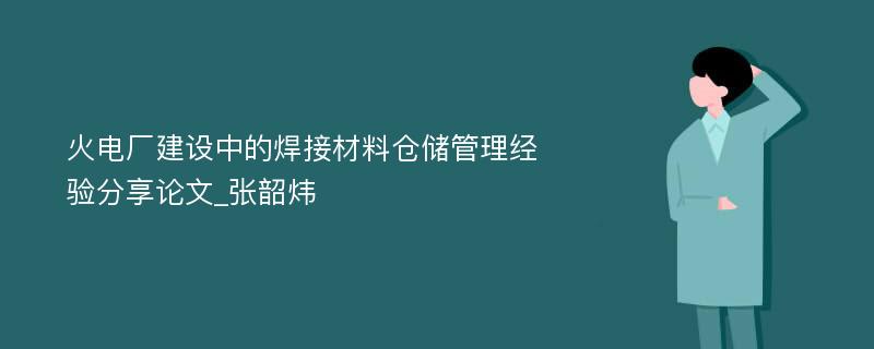 火电厂建设中的焊接材料仓储管理经验分享论文_张韶炜