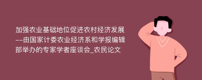 加强农业基础地位促进农村经济发展--由国家计委农业经济系和学报编辑部举办的专家学者座谈会_农民论文