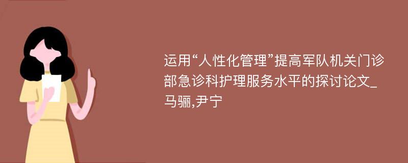 运用“人性化管理”提高军队机关门诊部急诊科护理服务水平的探讨论文_马骊,尹宁