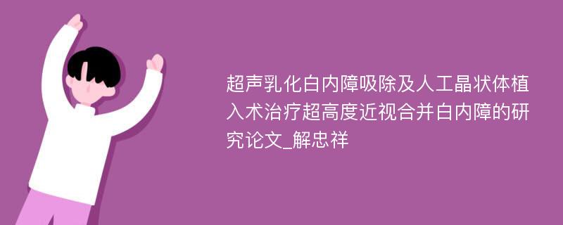 超声乳化白内障吸除及人工晶状体植入术治疗超高度近视合并白内障的研究论文_解忠祥