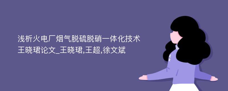 浅析火电厂烟气脱硫脱硝一体化技术王晓珺论文_王晓珺,王超,徐文斌