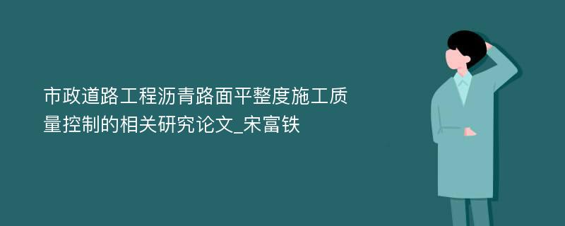 市政道路工程沥青路面平整度施工质量控制的相关研究论文_宋富铁