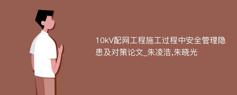 10kV配网工程施工过程中安全管理隐患及对策论文_朱凌浩,朱晓光