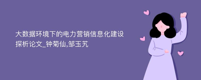 大数据环境下的电力营销信息化建设探析论文_钟菊仙,邹玉艽