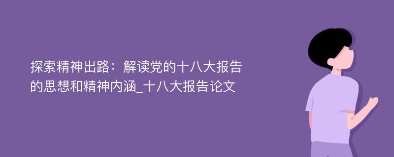 探索精神出路：解读党的十八大报告的思想和精神内涵_十八大报告论文