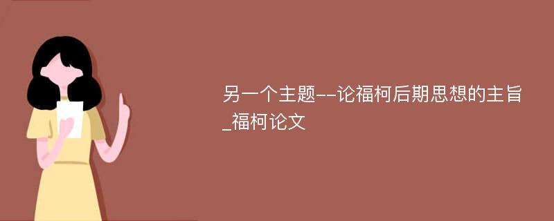 另一个主题--论福柯后期思想的主旨_福柯论文