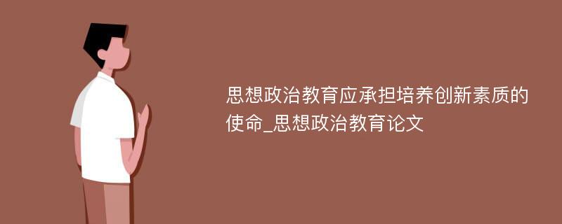 思想政治教育应承担培养创新素质的使命_思想政治教育论文