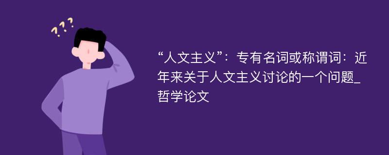 “人文主义”：专有名词或称谓词：近年来关于人文主义讨论的一个问题_哲学论文