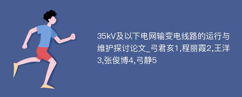 35kV及以下电网输变电线路的运行与维护探讨论文_弓君亥1,程丽霞2,王洋3,张俊博4,弓静5