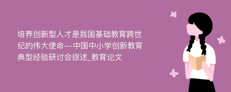 培养创新型人才是我国基础教育跨世纪的伟大使命--中国中小学创新教育典型经验研讨会综述_教育论文