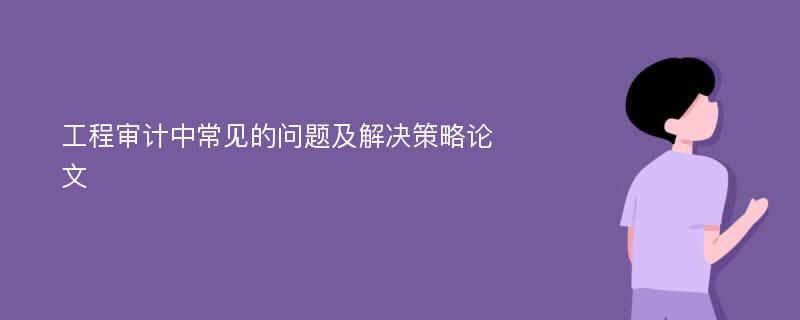 工程审计中常见的问题及解决策略论文