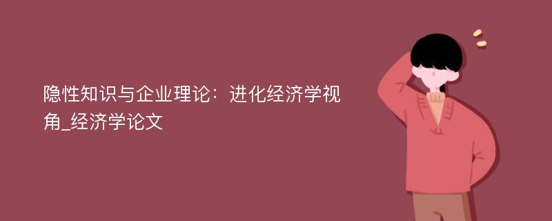 隐性知识与企业理论：进化经济学视角_经济学论文