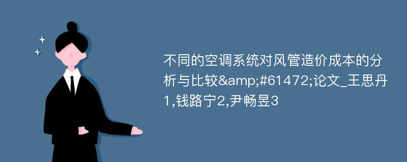 不同的空调系统对风管造价成本的分析与比较&#61472;论文_王思丹1,钱路宁2,尹畅昱3