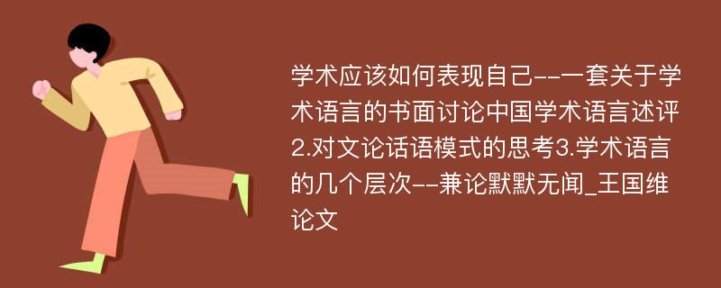 学术应该如何表现自己--一套关于学术语言的书面讨论中国学术语言述评2.对文论话语模式的思考3.学术语言的几个层次--兼论默默无闻_王国维论文