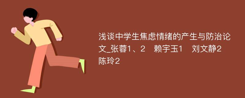 浅谈中学生焦虑情绪的产生与防治论文_张蓉1、2　赖宇玉1　刘文静2　陈玲2