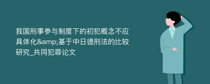 我国刑事参与制度下的初犯概念不应具体化&基于中日德刑法的比较研究_共同犯罪论文