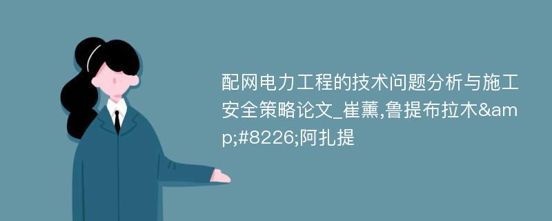 配网电力工程的技术问题分析与施工安全策略论文_崔薰,鲁提布拉木&#8226;阿扎提