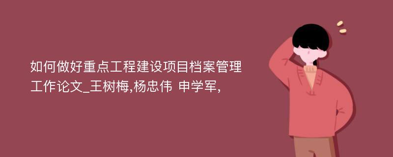 如何做好重点工程建设项目档案管理工作论文_王树梅,杨忠伟 申学军,