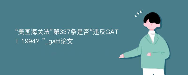 “美国海关法”第337条是否“违反GATT 1994？”_gatt论文