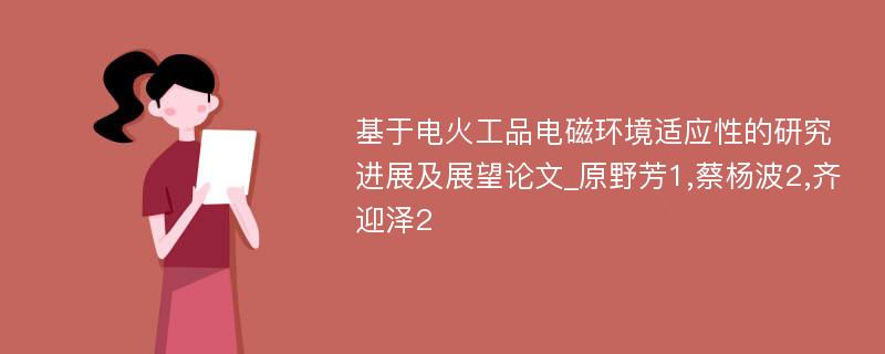 基于电火工品电磁环境适应性的研究进展及展望论文_原野芳1,蔡杨波2,齐迎泽2