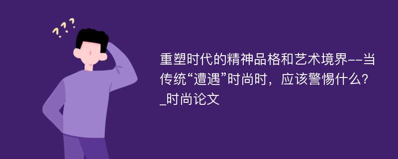 重塑时代的精神品格和艺术境界--当传统“遭遇”时尚时，应该警惕什么？_时尚论文