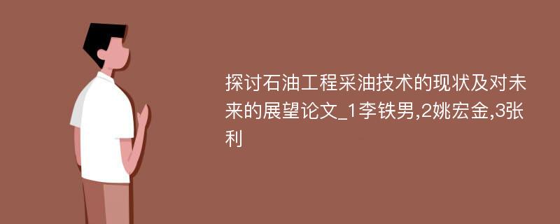 探讨石油工程采油技术的现状及对未来的展望论文_1李铁男,2姚宏金,3张利