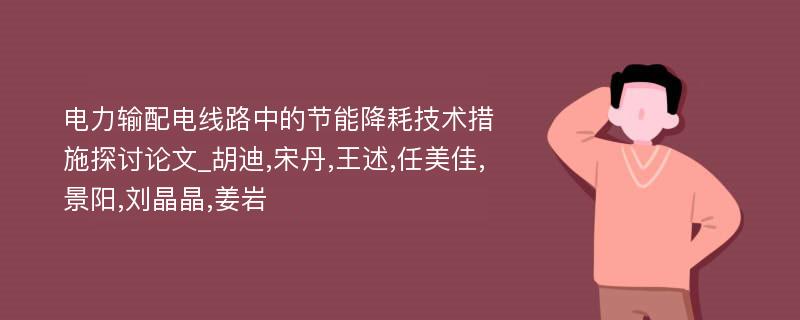 电力输配电线路中的节能降耗技术措施探讨论文_胡迪,宋丹,王述,任美佳,景阳,刘晶晶,姜岩